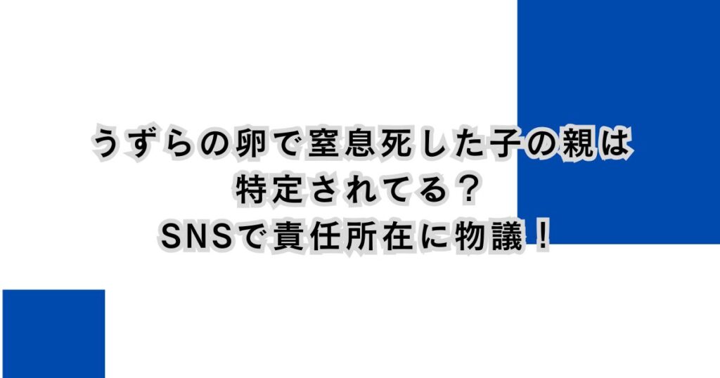 うずらの卵で窒息死した子の親は特定されてる？SNSで責任所在に物議！
