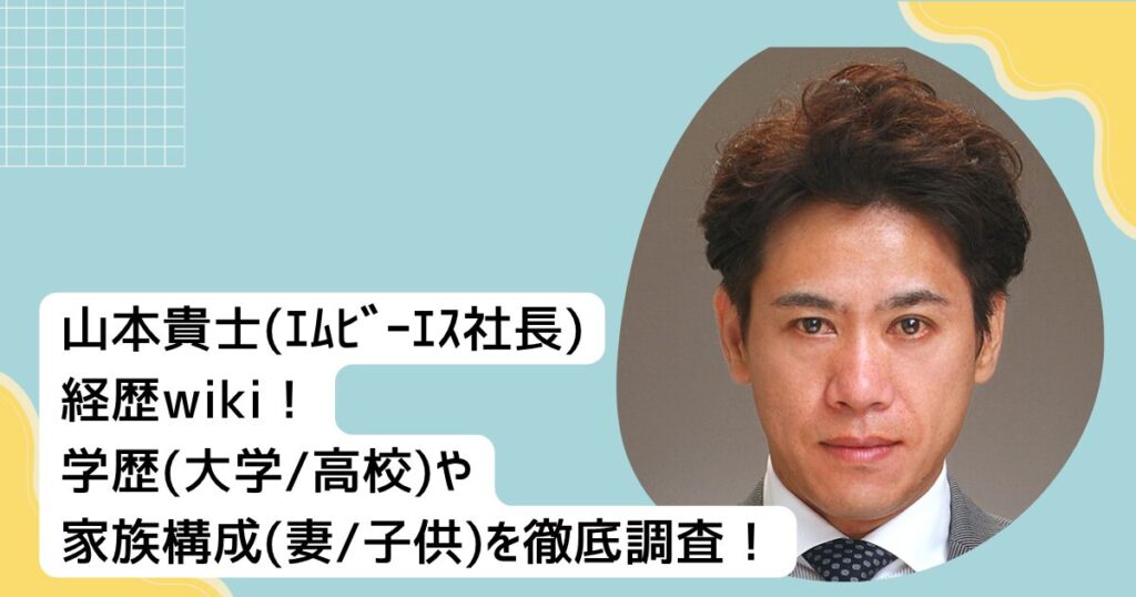 山本貴士(ｴﾑﾋﾞｰｴｽ社長)経歴wiki！学歴(大学•高校)や家族構成(妻•子供)を徹底調査！