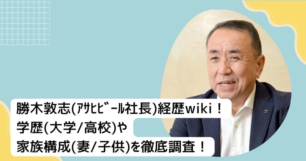 勝木敦志(ｱｻﾋﾋﾞｰﾙ社長)経歴wiki！学歴(大学•高校)や家族構成(妻•子供)を徹底調査！