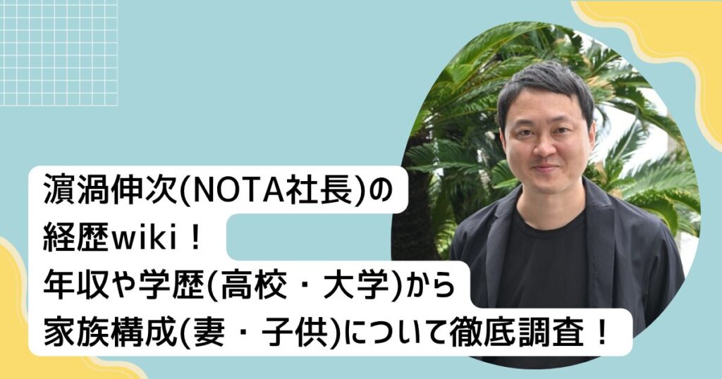 濵渦伸次(NOTA社長)経歴wiki！学歴(大学•高校)や家族構成(妻•子供)を徹底調査！