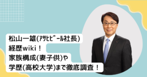 松山一雄(ｱｻﾋﾋﾞｰﾙ社長) 経歴wiki！ 家族構成(妻子供)や 学歴(高校大学)まで徹底調査！