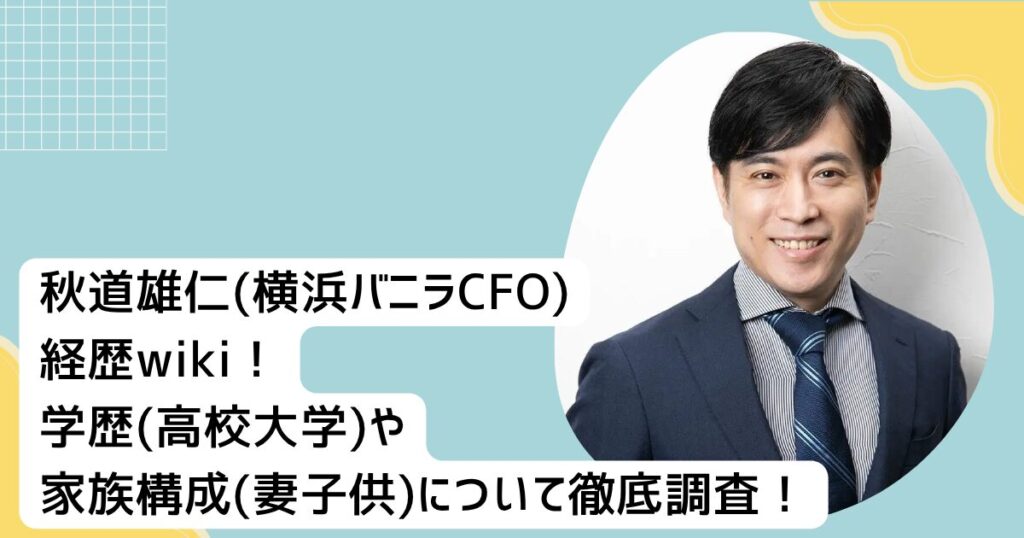秋道雄仁(横浜バニラCFO)経歴wiki！家族構成(妻子供)や学歴(高校大学)まで徹底調査！