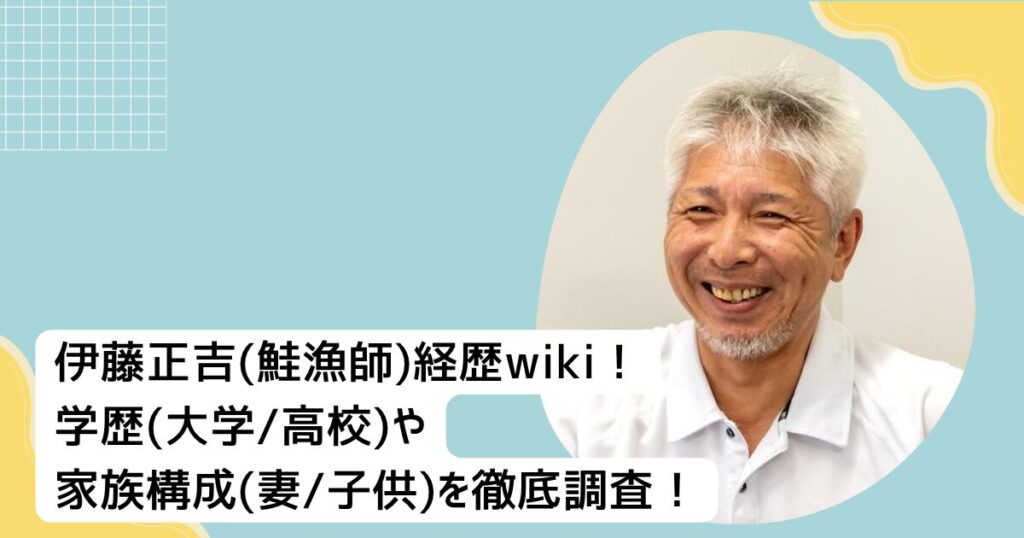伊藤正吉(鮭漁師)経歴wiki！学歴(大学•高校)や家族構成(妻•子供)を徹底調査！